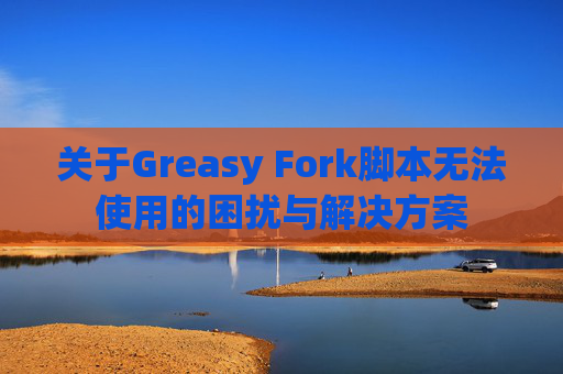 关于Greasy Fork脚本无法使用的困扰与解决方案